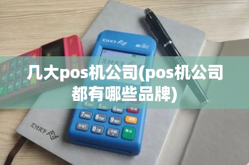 几大pos机公司(pos机公司都有哪些品牌)