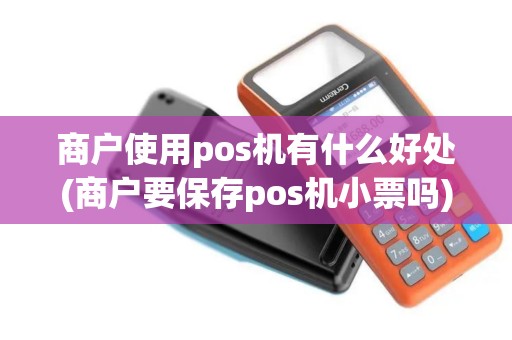 商户使用pos机有什么好处(商户要保存pos机小票吗)