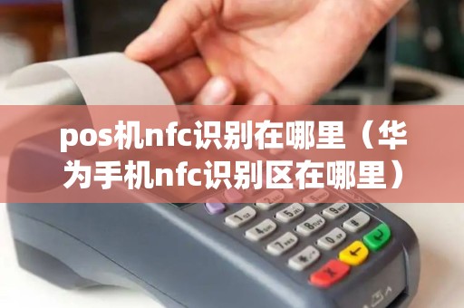 pos机nfc识别在哪里（华为手机nfc识别区在哪里）