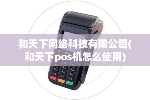 和天下网络科技有限公司(和天下pos机怎么使用)