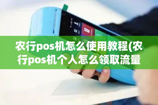农行pos机怎么使用教程(农行pos机个人怎么领取流量)