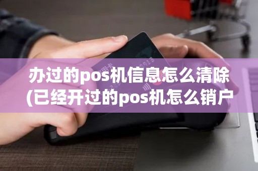 办过的pos机信息怎么清除(已经开过的pos机怎么销户)