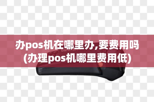 办pos机在哪里办,要费用吗(办理pos机哪里费用低) 办pos机在哪里办,要费用吗(办理pos机哪里费用低)