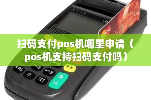 扫码支付pos机哪里申请（pos机支持扫码支付吗）