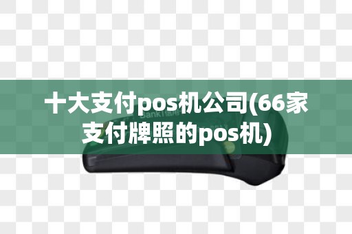 十大支付pos机公司(66家支付牌照的pos机)