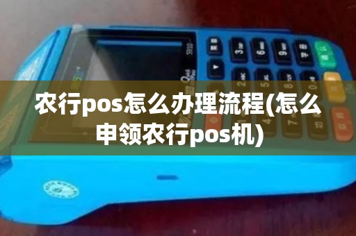 农行pos怎么办理流程(怎么申领农行pos机)