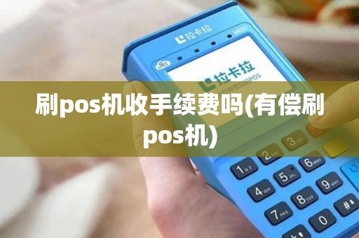 刷pos机收手续费吗(有偿刷pos机) 刷pos机收手续费吗(有偿刷pos机)