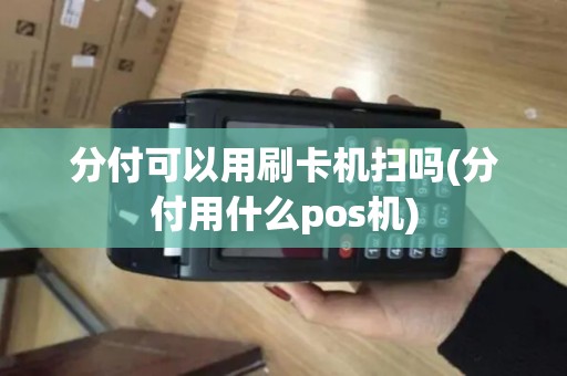 分付可以用刷卡机扫吗(分付用什么pos机) 分付可以用刷卡机扫吗(分付用什么pos机)