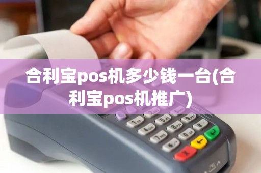 合利宝pos机多少钱一台(合利宝pos机推广)