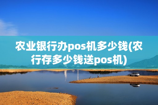 农业银行办pos机多少钱(农行存多少钱送pos机)