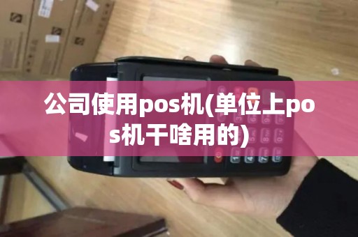 公司使用pos机(单位上pos机干啥用的)