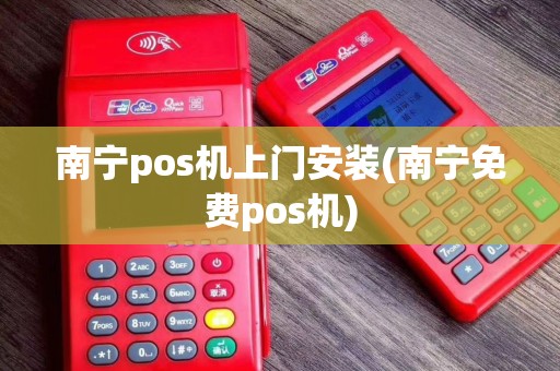 南宁pos机上门安装(南宁免费pos机)