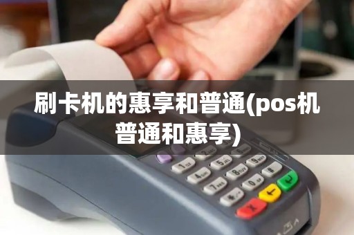 刷卡机的惠享和普通(pos机普通和惠享) 刷卡机的惠享和普通(pos机普通和惠享)