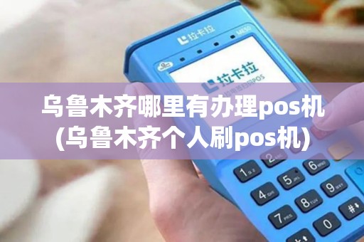 乌鲁木齐哪里有办理pos机(乌鲁木齐个人刷pos机) 乌鲁木齐哪里有办理pos机(乌鲁木齐个人刷pos机)