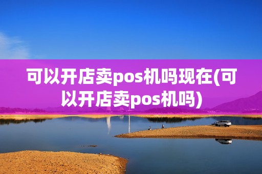 可以开店卖pos机吗现在(可以开店卖pos机吗) 可以开店卖pos机吗现在(可以开店卖pos机吗)
