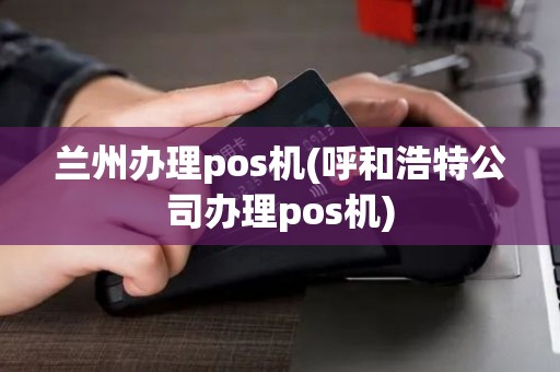 兰州办理pos机(呼和浩特公司办理pos机) 兰州办理pos机(呼和浩特公司办理pos机)