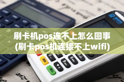 刷卡机pos连不上怎么回事(刷卡pos机连接不上wifi)