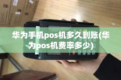 华为手机pos机多久到账(华为pos机费率多少) 华为手机pos机多久到账(华为pos机费率多少)