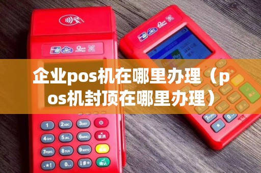 企业pos机在哪里办理（pos机封顶在哪里办理）