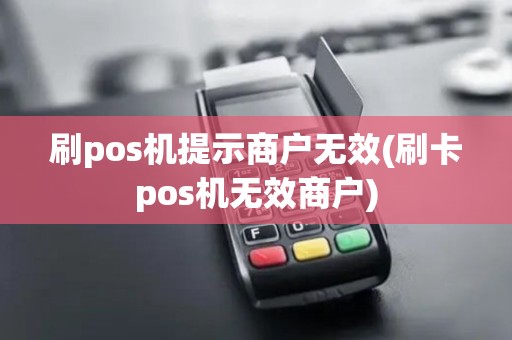 刷pos机提示商户无效(刷卡pos机无效商户)