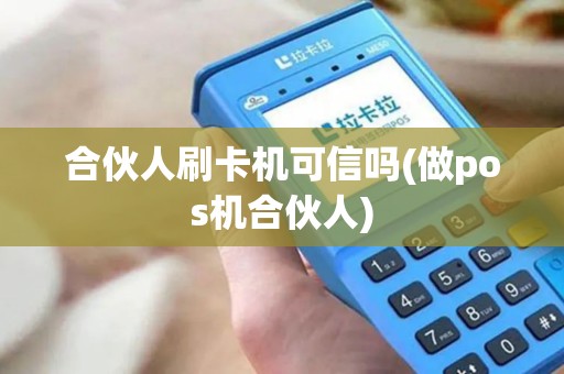 合伙人刷卡机可信吗(做pos机合伙人) 合伙人刷卡机可信吗(做pos机合伙人)