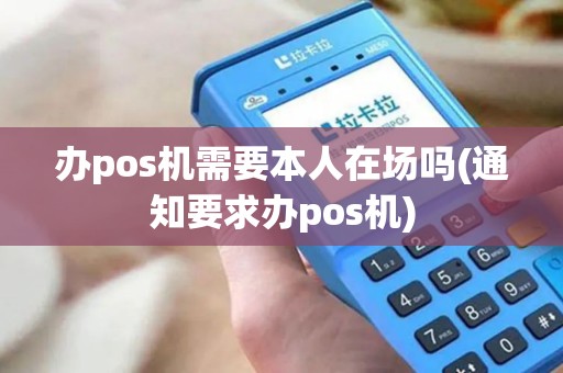 办pos机需要本人在场吗(通知要求办pos机)