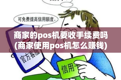 商家的pos机要收手续费吗(商家使用pos机怎么赚钱) 商家的pos机要收手续费吗(商家使用pos机怎么赚钱)