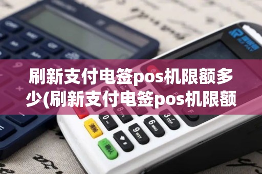 刷新支付电签pos机限额多少(刷新支付电签pos机限额)