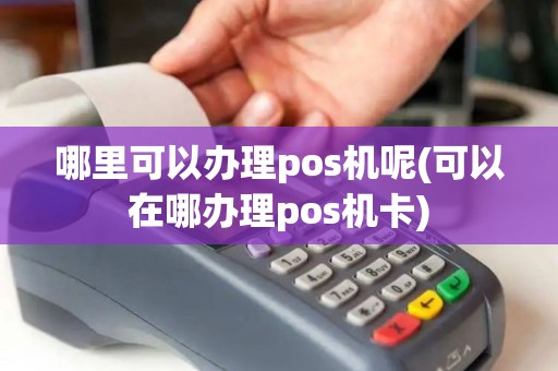 哪里可以办理pos机呢(可以在哪办理pos机卡) 哪里可以办理pos机呢(可以在哪办理pos机卡)