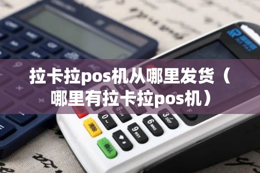 拉卡拉pos机从哪里发货（哪里有拉卡拉pos机）