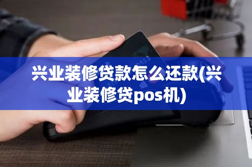 兴业装修贷款怎么还款(兴业装修贷pos机)
