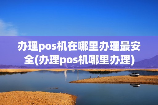 办理pos机在哪里办理最安全(办理pos机哪里办理)