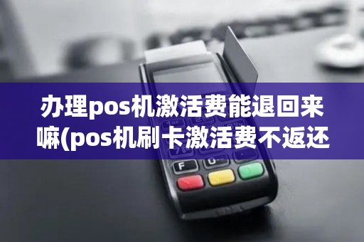 办理pos机激活费能退回来嘛(pos机刷卡激活费不返还)