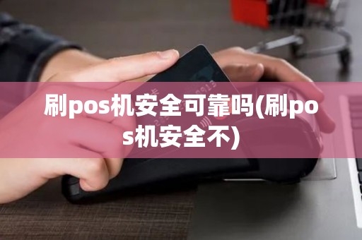 刷pos机安全可靠吗(刷pos机安全不)