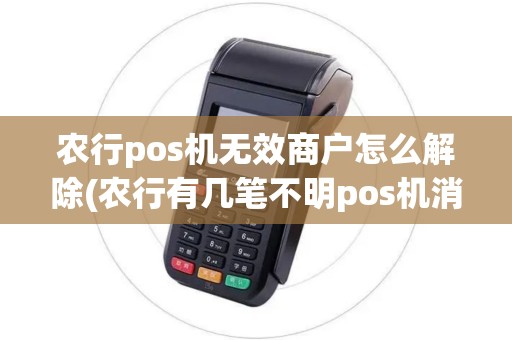农行pos机无效商户怎么解除(农行有几笔不明pos机消费) 农行pos机无效商户怎么解除(农行有几笔不明pos机消费)