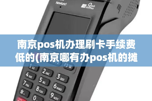 南京pos机办理刷卡手续费低的(南京哪有办pos机的摊)