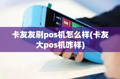 卡友友刷pos机怎么样(卡友大pos机咋样)