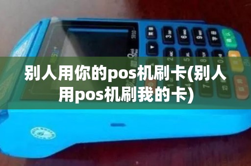 别人用你的pos机刷卡(别人用pos机刷我的卡)