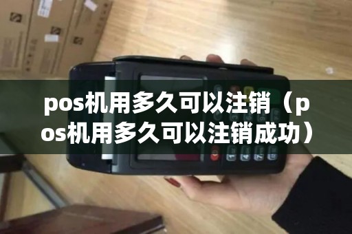 pos机用多久可以注销（pos机用多久可以注销成功）