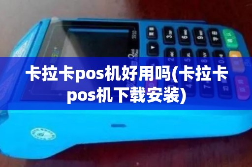 卡拉卡pos机好用吗(卡拉卡pos机下载安装) 卡拉卡pos机好用吗(卡拉卡pos机下载安装)