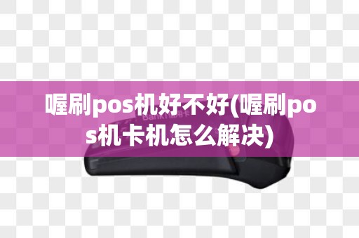 喔刷pos机好不好(喔刷pos机卡机怎么解决) 喔刷pos机好不好(喔刷pos机卡机怎么解决)