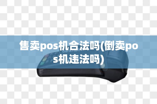 售卖pos机合法吗(倒卖pos机违法吗) 售卖pos机合法吗(倒卖pos机违法吗)