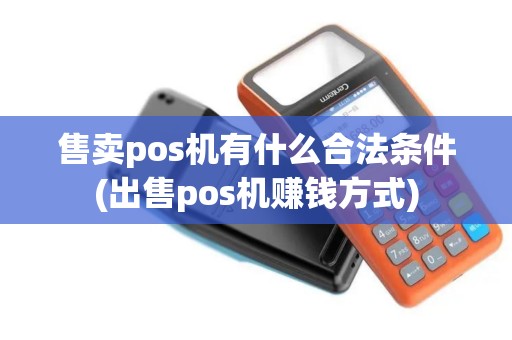 售卖pos机有什么合法条件(出售pos机赚钱方式) 售卖pos机有什么合法条件(出售pos机赚钱方式)