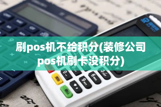刷pos机不给积分(装修公司pos机刷卡没积分) 刷pos机不给积分(装修公司pos机刷卡没积分)