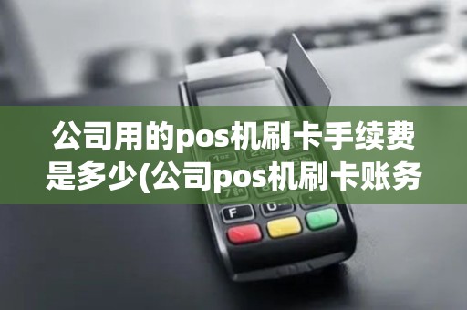 公司用的pos机刷卡手续费是多少(公司pos机刷卡账务处理办法) 公司用的pos机刷卡手续费是多少(公司pos机刷卡账务处理办法)