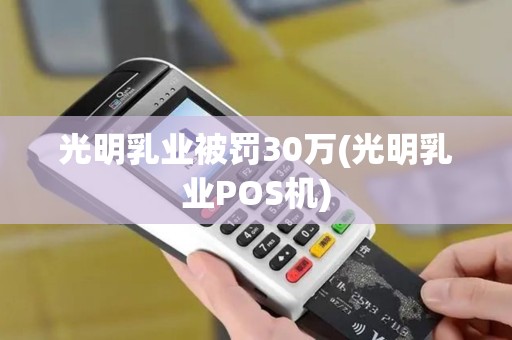 光明乳业被罚30万(光明乳业POS机) 光明乳业被罚30万(光明乳业POS机)
