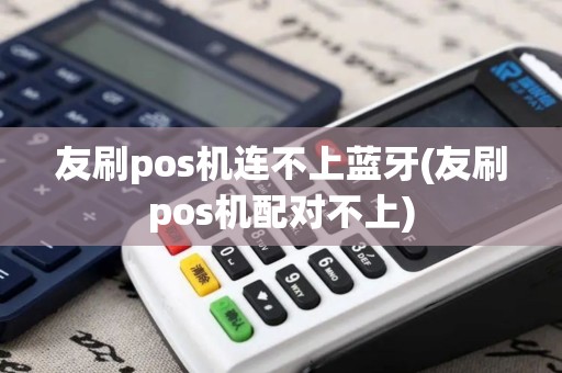 友刷pos机连不上蓝牙(友刷pos机配对不上) 友刷pos机连不上蓝牙(友刷pos机配对不上)
