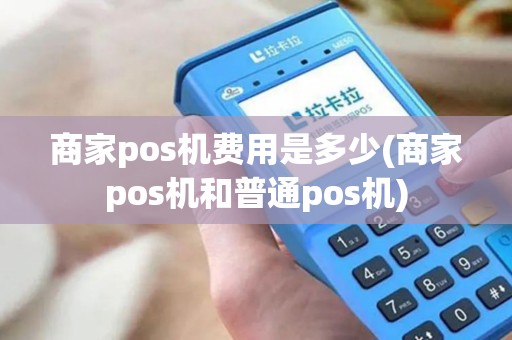 商家pos机费用是多少(商家pos机和普通pos机)