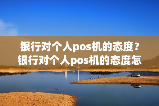 银行对个人pos机的态度？银行对个人pos机的态度怎么写