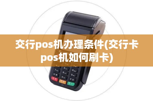 交行pos机办理条件(交行卡pos机如何刷卡) 交行pos机办理条件(交行卡pos机如何刷卡)